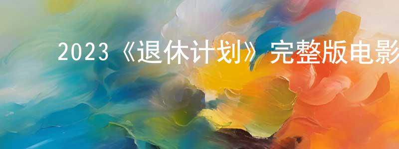 陈维福的动漫综艺大全,2023《退休计划》完整版电影/在线观看/百度云-美剧天堂